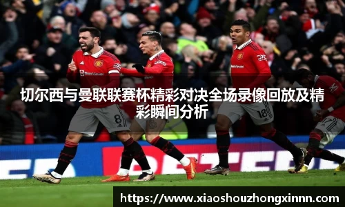 切尔西与曼联联赛杯精彩对决全场录像回放及精彩瞬间分析