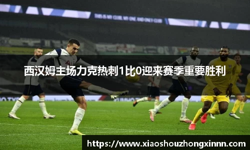 西汉姆主场力克热刺1比0迎来赛季重要胜利
