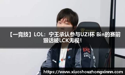 【一竞技】LOL：宁王承认参与UZI杯 Bin的赛前狠话被LCK无视！